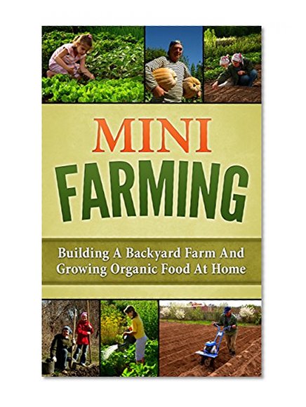 Mini Farming: Building A Backyard Farm And Growing Organic Food At Home (Backyard Homesteading, Square Foot Gardening Book 1)