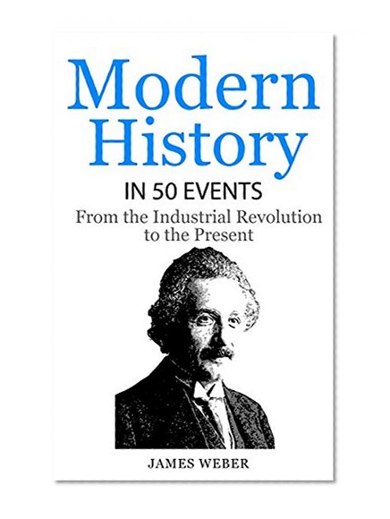 History: Modern History in 50 Events: From the Industrial Revolution to the Present (World History, History Books, People History) (History in 50 Events Series Book 7)