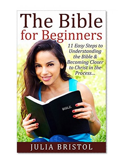 The Bible: The Bible for Beginners: 11 Easy Steps to Understanding the Bible & Becoming Closer to Christ in the Process...: (The Bible, Bible Study, Holy Bible)