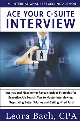 Ace Your C-Suite Interview: International Headhunter Reveals Insider Strategies for Executive Job Search, Tips to Master Interviewing, Negotiating Better Salaries and Getting Hired Fast!