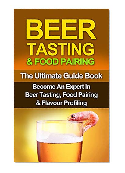 BEER: Beer Tasting & Food Pairing: Become An Expert In Beer Tasting, Food Pairing & Flavor Profiling (Beer, Beer Brewing, Beer Bible, Beer Making Book 1)