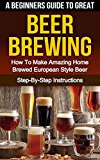 BEER: A Beginners Guide To Great Beer Brewing: How To Make Amazing Home Brewed European Style Beer At Home Step-By-Step (Beer, Beer Making, Beer Tasting, Beer Brewing, How To Make Beer Book 1)
