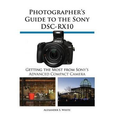 [(Photographer's Guide to the Sony Dsc-Rx10 * * )] [Author: Alexander S White] [Mar-2014]