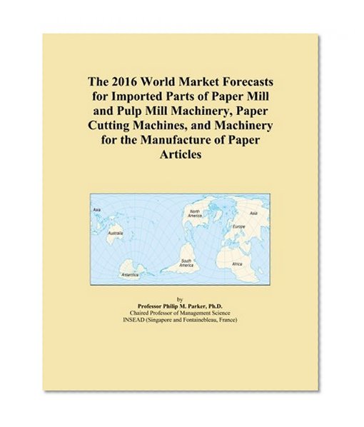 The 2016 World Market Forecasts for Imported Parts of Paper Mill and Pulp Mill Machinery, Paper Cutting Machines, and Machinery for the Manufacture of Paper Articles