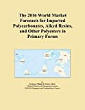 The 2016 World Market Forecasts for Imported Polycarbonates, Alkyd Resins, and Other Polyesters in Primary Forms