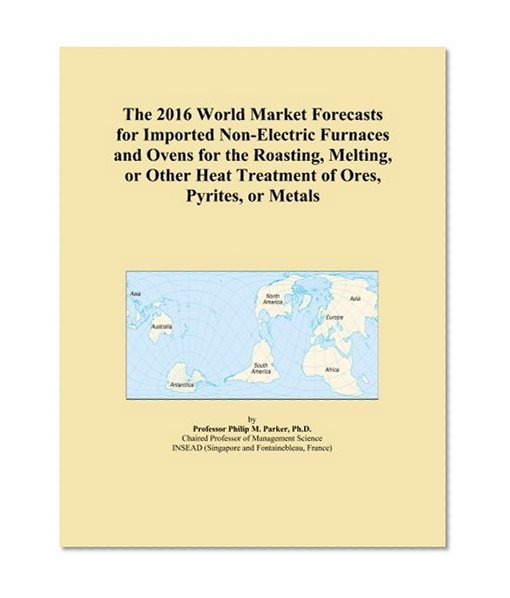 The 2016 World Market Forecasts for Imported Non-Electric Furnaces and Ovens for the Roasting, Melting, or Other Heat Treatment of Ores, Pyrites, or Metals