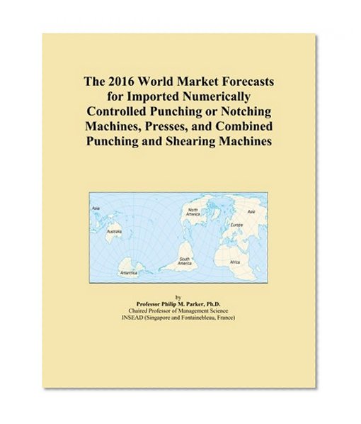 The 2016 World Market Forecasts for Imported Numerically Controlled Punching or Notching Machines, Presses, and Combined Punching and Shearing Machines