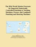 The 2016 World Market Forecasts for Imported Numerically Controlled Punching or Notching Machines, Presses, and Combined Punching and Shearing Machines