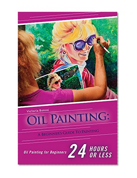 Oil Painting for Beginners: The Ultimate Crash Course Guide to Oil Painting in 24 hours! (Oil Painting - Oil Painting for Beginners - Painting - Painting for Beginners)