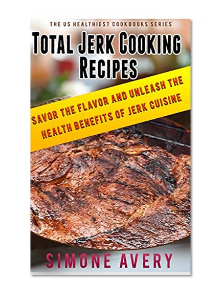 Total Jerk Cooking Recipes: How to Make Jerk Sauce: Low Fat Recipes: Savor The Flavor And Unleash The Health Benefits Of Jerk Cuisine (The US Healthiest Cookbooks Series)