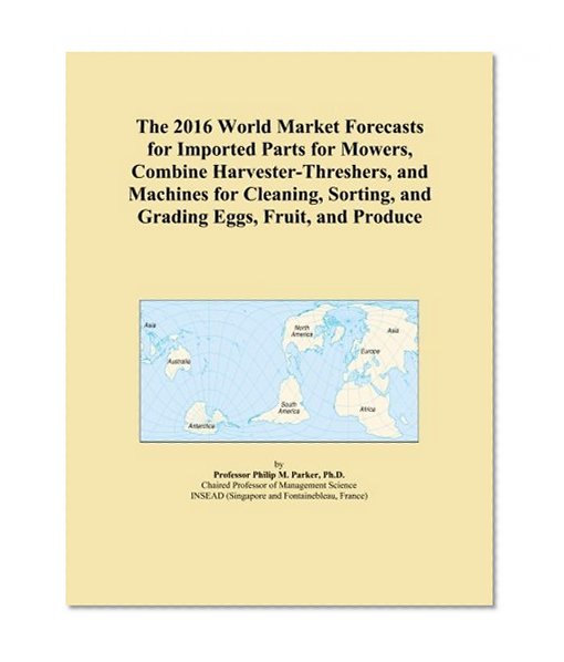 The 2016 World Market Forecasts for Imported Parts for Mowers, Combine Harvester-Threshers, and Machines for Cleaning, Sorting, and Grading Eggs, Fruit, and Produce