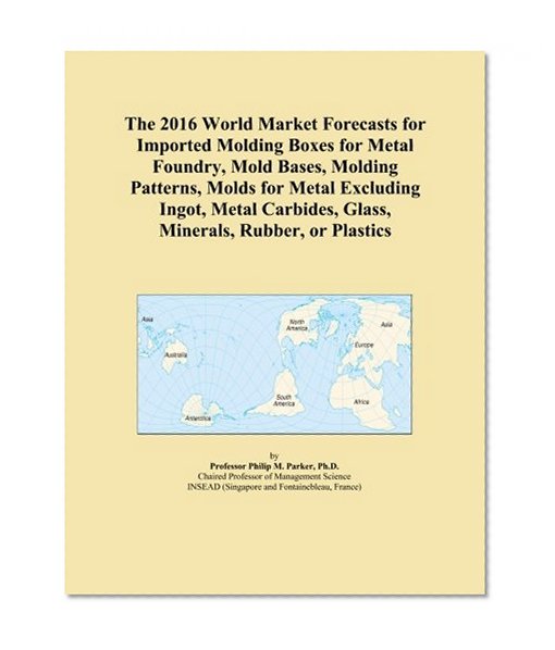 The 2016 World Market Forecasts for Imported Molding Boxes for Metal Foundry, Mold Bases, Molding Patterns, Molds for Metal Excluding Ingot, Metal Carbides, Glass, Minerals, Rubber, or Plastics