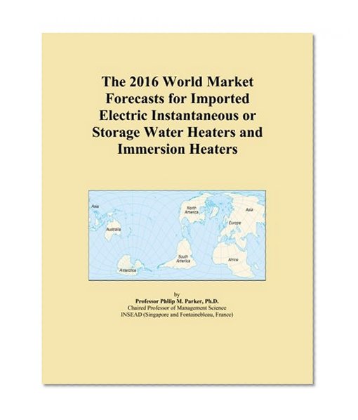The 2016 World Market Forecasts for Imported Electric Instantaneous or Storage Water Heaters and Immersion Heaters