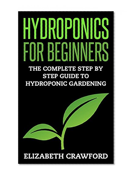 Hydroponics: Hydroponics for Beginners: The Complete Step by Step Guide to Hydroponic Gardening (Hydroponics - Aquaponics - Gardening - Beginners - Guide - Grow - Vegetables Book 1)