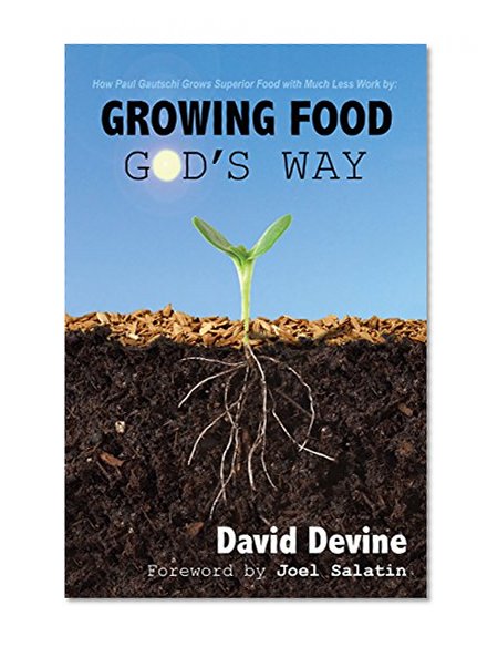 Growing Food God's Way: Paul Gautschi Grows Superior Food With Much Less Work By...