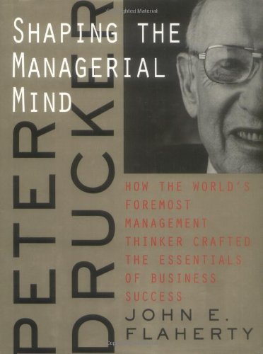 Peter Drucker: Shaping the Managerial Mind--How the World's Foremost Management Thinker Crafted the Essentials of Business Success (A Jossey Bass title) 1st edition by Flaherty, John E. (1999) Hardcover