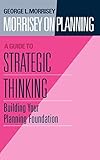 Morrisey on Planning, A Guide to Strategic Thinking: Building Your Planning Foundation 1st edition by Morrisey, George L. (1995) Hardcover