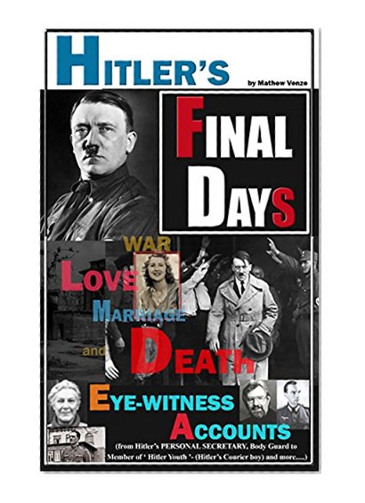 Hitler: FINAL DAYS of Hitler - EYE-WITNESS Accounts on Hitler's Last Days, WAR, LOVE, MARRIAGE and DEATH (Hitler's Final Days or Hitler's Last Days during World War 2 Book 1)
