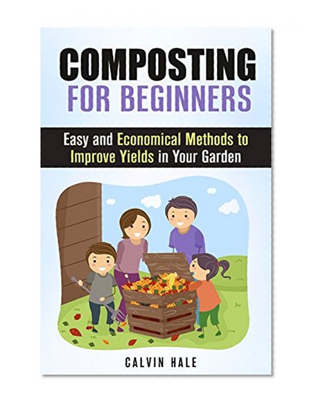 Composting for Beginners: Easy and Economical Methods to Improve Yields in Your Garden (Gardening & Fertilizers)