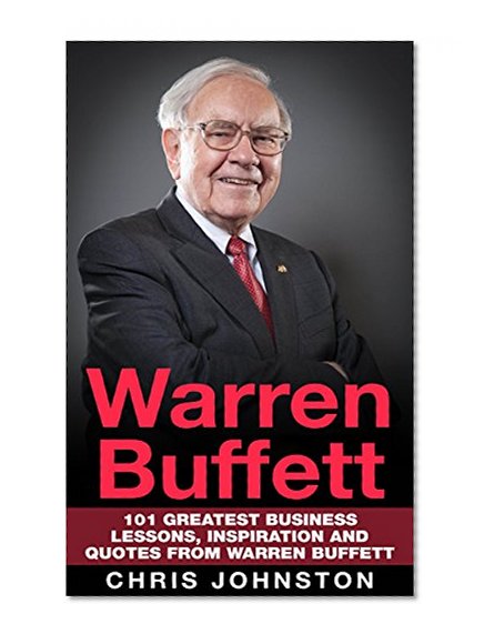 Warren Buffett: 101 Greatest Business Lessons, Inspiration and Quotes From Warren Buffett (Investing, Business Books, Money Management)