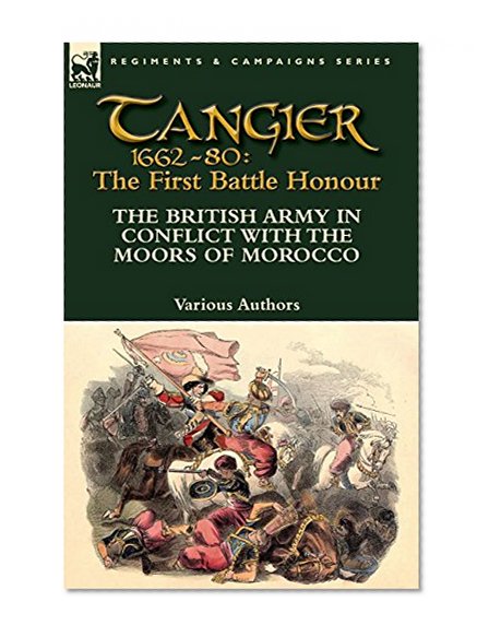 Tangier 1662-80: The First Battle Honour: The British Army in Conflict With the Moors of Morocco