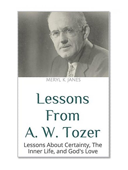 Lessons From A. W. Tozer: Lessons About Certainty, The Inner Life, and God's Love