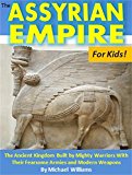 The Assyrian Empire For Kids!: The Ancient Kingdom Built by Mighty Warriors With Their Fearsome Armies and Modern Weapons