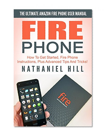 Fire Phone: The Ultimate Amazon Fire Phone User Manual - How To Get Started, Fire Phone Instructions, Plus Advanced Tips And Tricks! (How to Use Fire Phone, Fire Phone Guide, Fire Phone Setup)