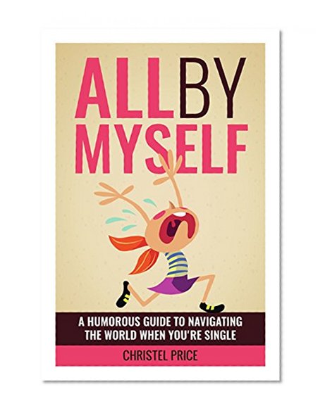 All By Myself: A Humorous Guide to Navigating the World When You're Single