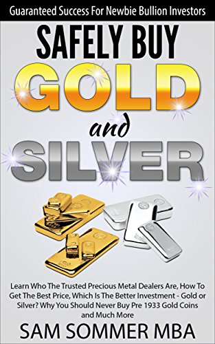 Safely Buy Gold and Silver: Guaranteed Success For Newbie Bullion Investors: Learn Who The Trusted Precious Metal Dealers Are,How To Get The Best Price,Which ... Is The Better Investment - Gold or Silver?