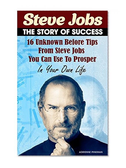 Steve Jobs - The Story Of Success. 16 Unknown Before Tips From Steve Jobs You Can Use To Prosper In Your Own Life.: (Leadership, Steve Jobs, steve jobs ... Lessons, Business Books, Leadership Books))