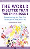 The World Is Better Than You Think, Book 1: Developing An Eye For The Good Around You