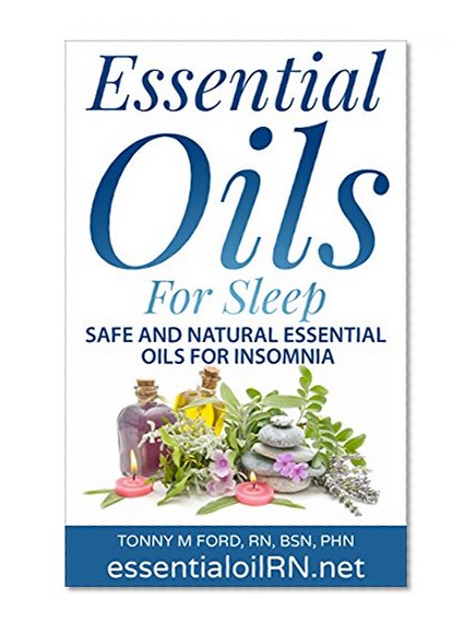 Essential Oils For Sleep: Natural Insomnia Remedies (Essential Oils For The Mind Body Spirit (Aromatherapy For Healing The Soul)