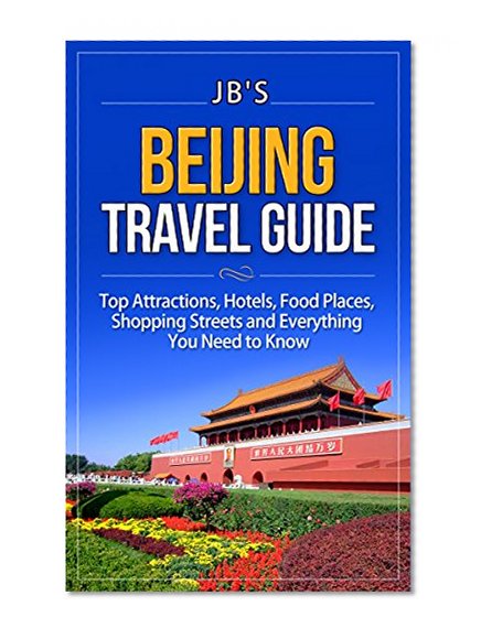 Beijing Travel Guide: Top Attractions, Hotels, Food Places, Shopping Streets, and Everything You Need to Know (JB's Travel Guides)