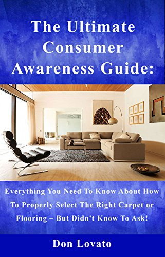 The Ultimate Consumer Awareness Guide:: Everything You Need To Know About How To Properly Select The Right Carpet Or Flooring - But Didn't Know To Ask !