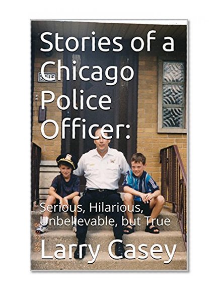 Stories of a Chicago Police Officer:: Serious, Hilarious, Unbelievable, but True