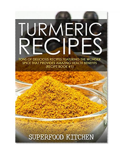 Turmeric Recipes: Tons of Delicious Recipes Featuring The Wonder Spice That Provides Amazing Health Benefits (Recipe Book #1)