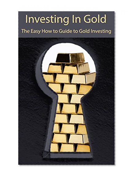 Investing In Gold: The Easy How to Guide to Gold Investing