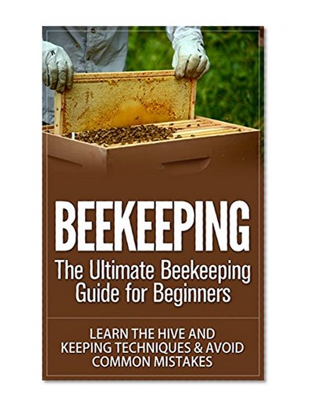 Beekeeping: The Ultimate Beekeeping Guide for Beginners. Learn The Hive and Keeping Techniques & Avoid Common Mistakes (Beekeeping, Beekeeping For Beginners, ... Beekeeping Techniques, Beekeeping Mistakes)