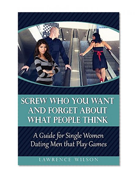Screw Who You Want and Forget About What People Think: A Guide for Single Women Dating Men that Play Games