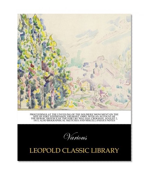 Proceedings at the unveiling of the soldiers' monument on the site of Fort Stephenson, Fremont, Ohio: With an account of the heroic defence of the ... biographical sketches and miscellaneous notes