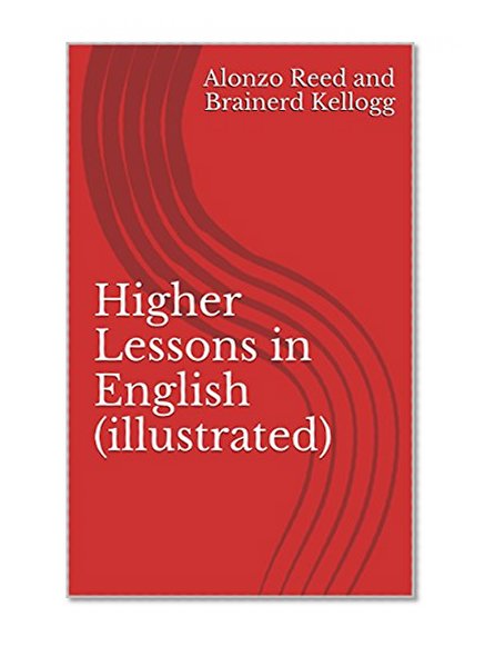 Higher Lessons in English (illustrated): A Work on English Grammar and Composition, contains 168 Practical lessons. Fully formatted version.