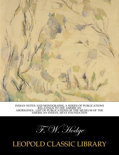 Indian notes and monographs, a series of publications relatings to the American aborigines.. List of publications of the museum of the American Indian, Heye Foundation
