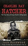 Charles Ray Hatcher: The True Story of Crazy Charlie's Killing Spree: Historical Serial Killers and Murderers (True Crime by Evil Killers Book 3)