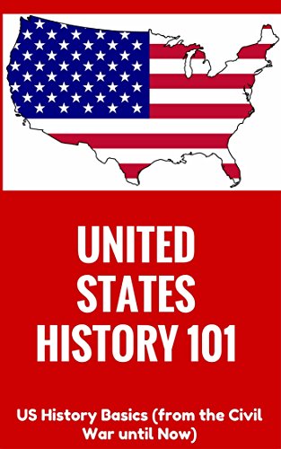United States History: for beginners - US History Basics (from Civil War until Now) (US History Books - US History 101 - US History Information - American ... kids - Introduction to American History)