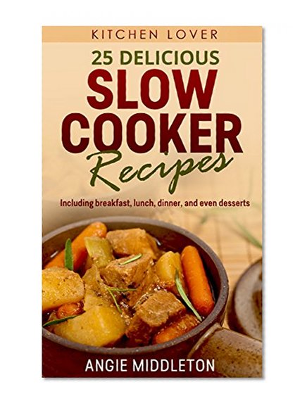 25 Delicious Slow Cooker Recipes (Book #2): Including breakfast, lunch, dinner, and even desserts (Kitchen Lover)