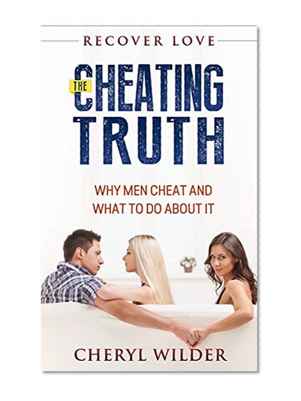 THE CHEATING TRUTH: Why Men Cheat and What to do about it (divorce recovery, divorced desperate and dangerous, divorce advice, divorced desperate and delicious, ... divorce guide) (Recover Love Book 1)