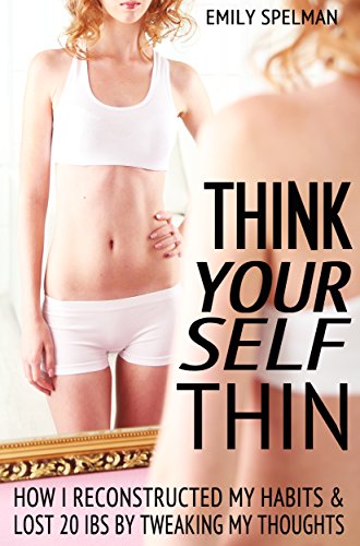Think Yourself Thin: How I Reconstructed My Habits & Lost 20 Ibs By Tweaking My Thoughts