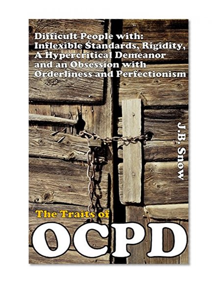 The Traits of OCPD - Obsessive Compulsive Personality Disorder: Difficult People with Inflexible Standards, Rigidity, a Hypercritical Demeanor and an Obsession ... (Transcend Mediocrity Book 18)