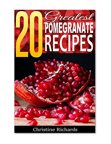 20 Greatest Pomegranate Recipes (The Must-Have Cookbook for Pomegranate Lovers)